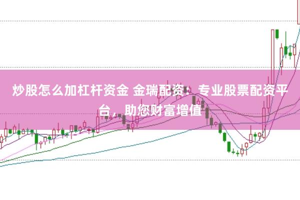 炒股怎么加杠杆资金 金瑞配资:专业股票配资平台,助您财富增值