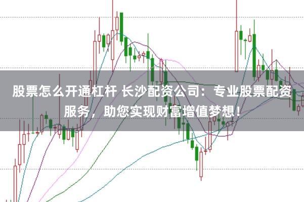 股票怎么开通杠杆 长沙配资公司：专业股票配资服务，助您实现财富增值梦想！