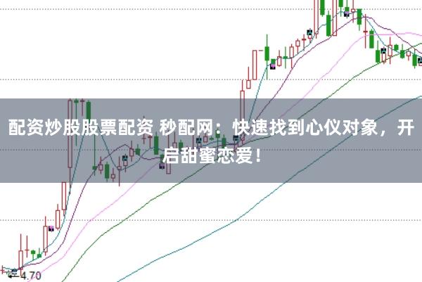 配资炒股股票配资 秒配网:快速找到心仪对象,开启甜蜜恋爱!