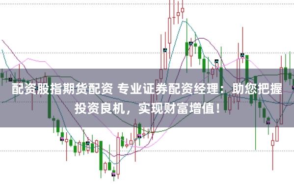 配资股指期货配资 专业证券配资经理:助您把握投资良机,实现财富增值!