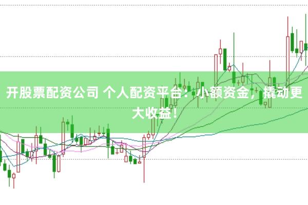 开股票配资公司 个人配资平台：小额资金，撬动更大收益！