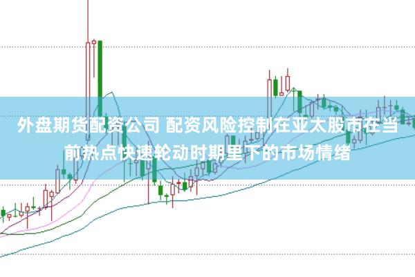 外盘期货配资公司 配资风险控制在亚太股市在当前热点快速轮动时期里下的市场情绪