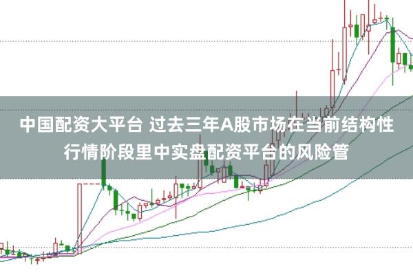 中国配资大平台 过去三年A股市场在当前结构性行情阶段里中实盘配资平台的风险管