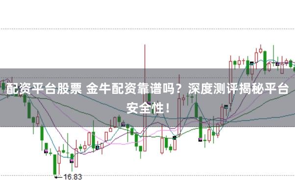 配资平台股票 金牛配资靠谱吗?深度测评揭秘平台安全性!