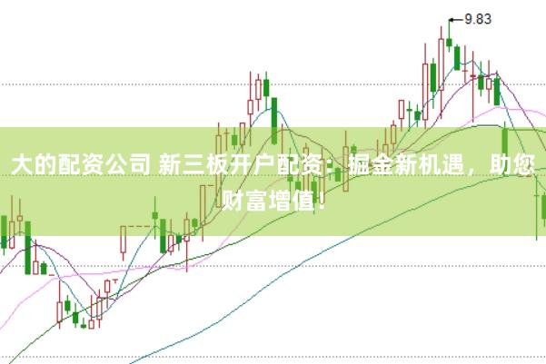 大的配资公司 新三板开户配资：掘金新机遇，助您财富增值！