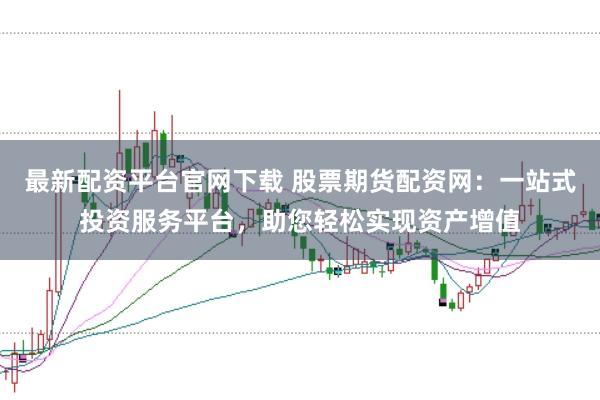 最新配资平台官网下载 股票期货配资网:一站式投资服务平台,助您轻松实现资产增值