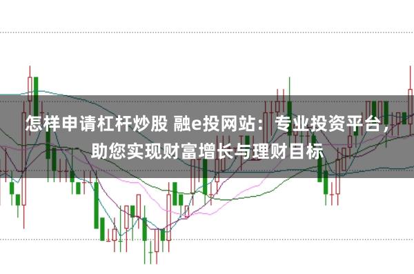 怎样申请杠杆炒股 融e投网站：专业投资平台，助您实现财富增长与理财目标