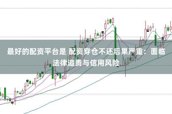 最好的配资平台是 配资穿仓不还后果严重：面临法律追责与信用风险
